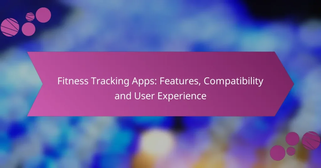 Fitness Tracking Apps: Features, Compatibility and User Experience