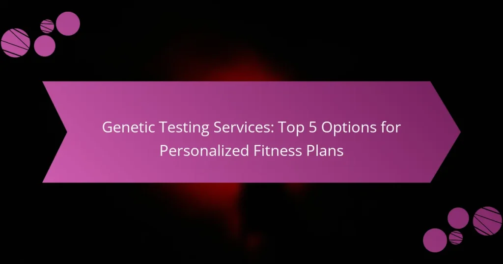 Genetic Testing Services: Top 5 Options for Personalized Fitness Plans