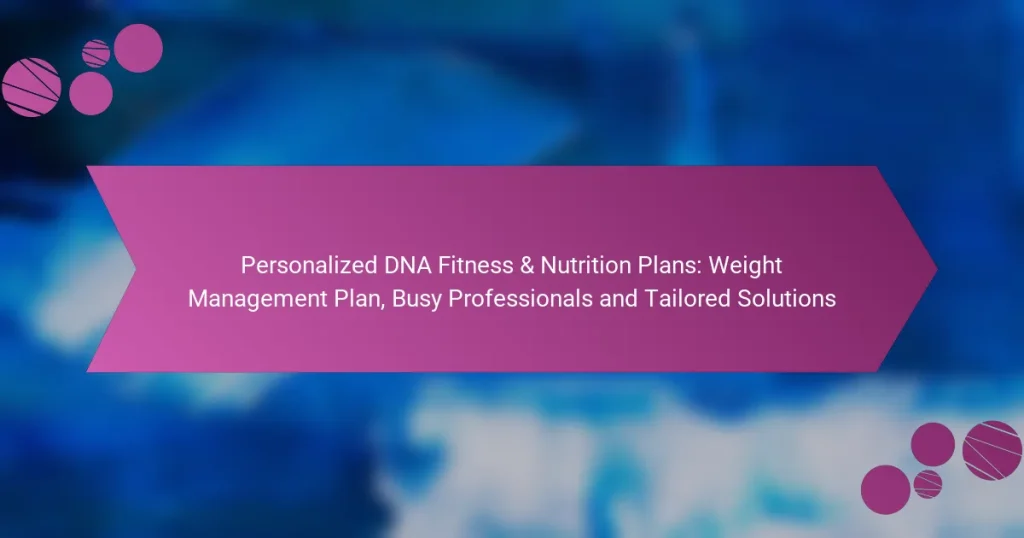 Personalized DNA Fitness & Nutrition Plans: Weight Management Plan, Busy Professionals and Tailored Solutions
