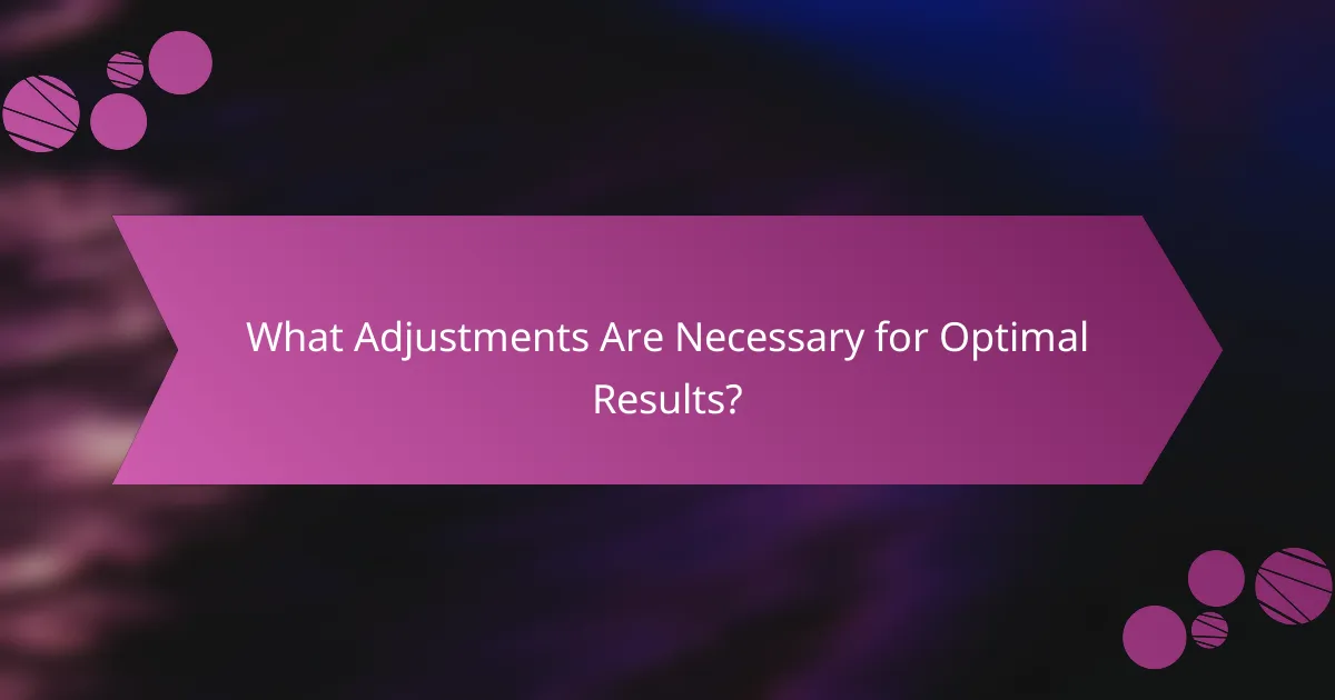 What Adjustments Are Necessary for Optimal Results?